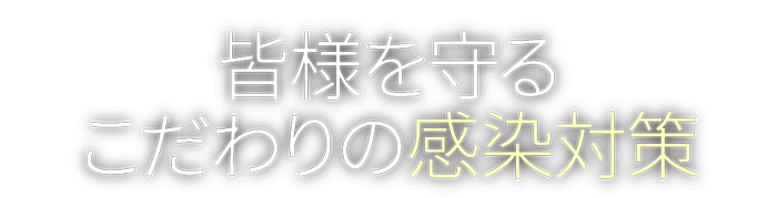 皆様を守るこだわりの感染対策