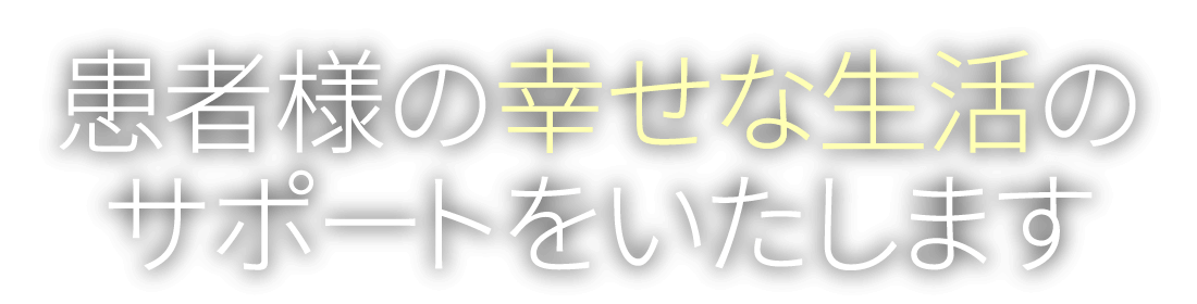 患者様の幸せな生活のサポートをいたします