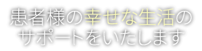 患者様の幸せな生活のサポートをいたします