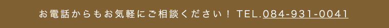 お電話からもお気軽にご相談ください！TEL.084-931-0041