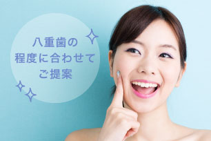 八重歯の程度に合わせてご提案