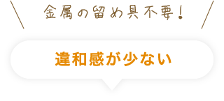 金属の留め具不要！違和感が少ない