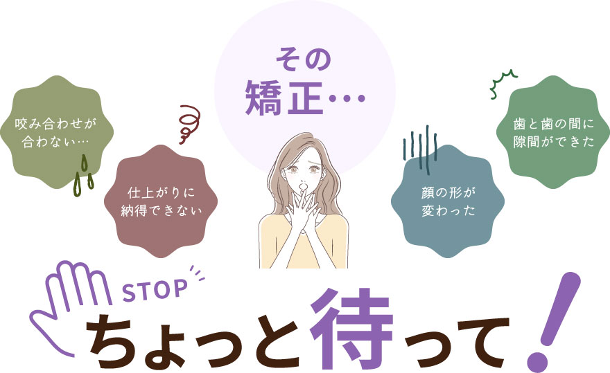 咬み合わせが合わない、仕上がりに納得できない、顔の形が変わった、歯と歯の間に隙間ができた その矯正ょっと待って