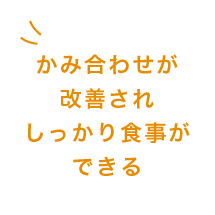 かみ合わせが改善されしっかり食事ができる