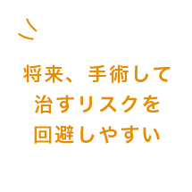 将来、手術して治すリスクを回避しやすい