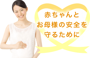 赤ちゃんとお母様の安全を守るために